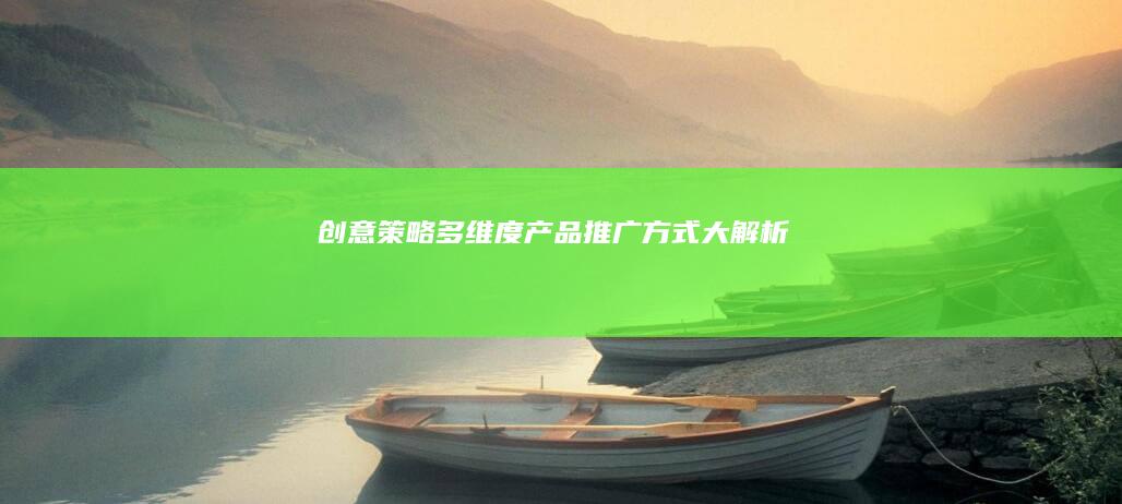 创意策略：多维度产品推广方式大解析