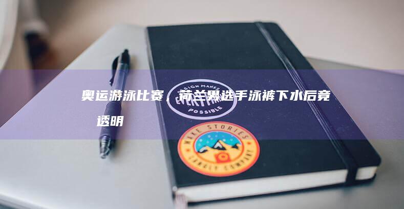 奥运游泳比赛，荷兰男选手泳裤下水后竟变「透明」，为何会选择这种泳裤？有什么特殊作用吗？